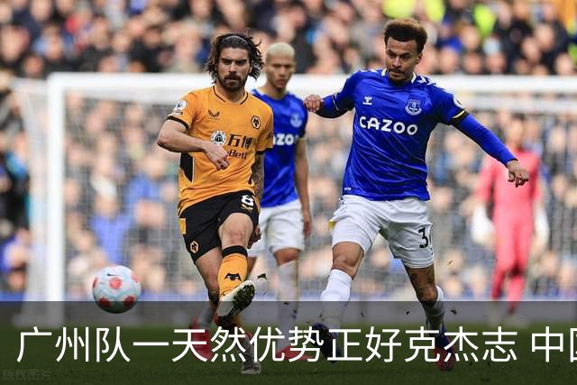 广州队一天然优势正好克杰志 中国德比真有得瞧！