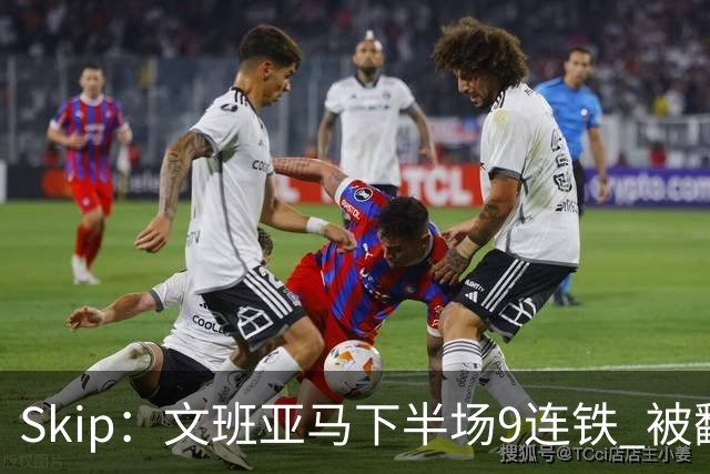 Skip：文班亚马下半场9连铁 被翻盘他也是罪魁祸首之一